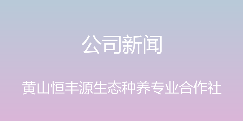 公司新闻 - 黄山恒丰源生态种养专业合作社